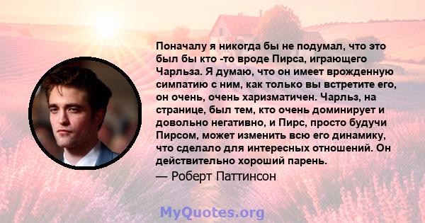 Поначалу я никогда бы не подумал, что это был бы кто -то вроде Пирса, играющего Чарльза. Я думаю, что он имеет врожденную симпатию с ним, как только вы встретите его, он очень, очень харизматичен. Чарльз, на странице,