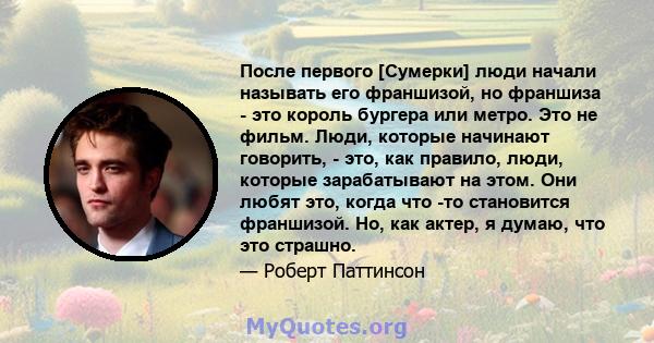 После первого [Сумерки] люди начали называть его франшизой, но франшиза - это король бургера или метро. Это не фильм. Люди, которые начинают говорить, - это, как правило, люди, которые зарабатывают на этом. Они любят