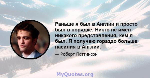 Раньше я был в Англии и просто был в порядке. Никто не имел никакого представления, кем я был. Я получаю гораздо больше насилия в Англии.