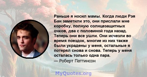 Раньше я носил мамы. Когда люди Рэя Бан заметили это, они прислали мне коробку, полную солнцезащитных очков, два с половиной года назад. Теперь они все ушли. Они исчезли во время поездок, многие из них также были