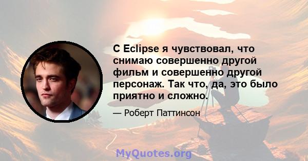 С Eclipse я чувствовал, что снимаю совершенно другой фильм и совершенно другой персонаж. Так что, да, это было приятно и сложно.