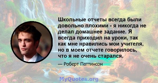 Школьные отчеты всегда были довольно плохими - я никогда не делал домашнее задание. Я всегда приходил на уроки, так как мне нравились мои учителя, но в моем отчете говорилось, что я не очень старался.