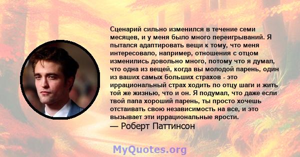 Сценарий сильно изменился в течение семи месяцев, и у меня было много переигрываний. Я пытался адаптировать вещи к тому, что меня интересовало, например, отношения с отцом изменились довольно много, потому что я думал,