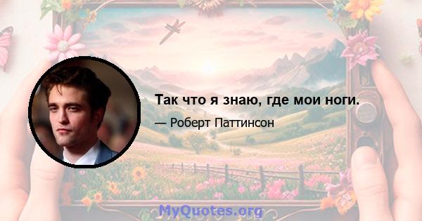 Так что я знаю, где мои ноги.