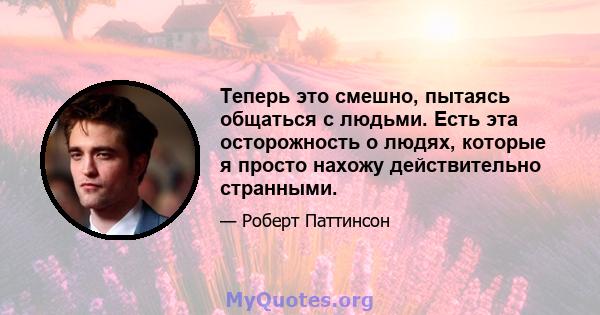 Теперь это смешно, пытаясь общаться с людьми. Есть эта осторожность о людях, которые я просто нахожу действительно странными.