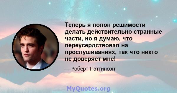 Теперь я полон решимости делать действительно странные части, но я думаю, что переусердствовал на прослушиваниях, так что никто не доверяет мне!