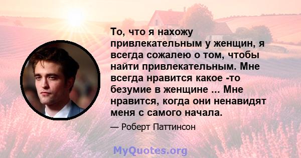 То, что я нахожу привлекательным у женщин, я всегда сожалею о том, чтобы найти привлекательным. Мне всегда нравится какое -то безумие в женщине ... Мне нравится, когда они ненавидят меня с самого начала.