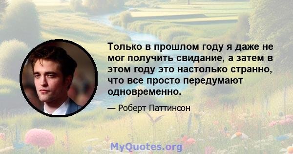 Только в прошлом году я даже не мог получить свидание, а затем в этом году это настолько странно, что все просто передумают одновременно.