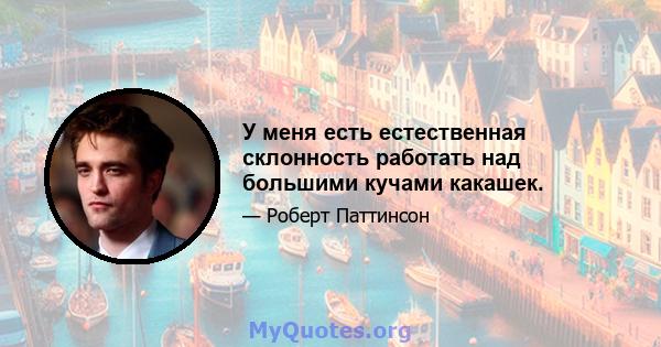 У меня есть естественная склонность работать над большими кучами какашек.