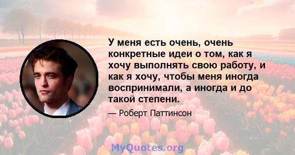 У меня есть очень, очень конкретные идеи о том, как я хочу выполнять свою работу, и как я хочу, чтобы меня иногда воспринимали, а иногда и до такой степени.