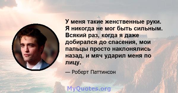 У меня такие женственные руки. Я никогда не мог быть сильным. Всякий раз, когда я даже добирался до спасения, мои пальцы просто наклонялись назад, и мяч ударил меня по лицу.