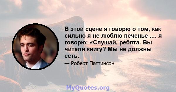 В этой сцене я говорю о том, как сильно я не люблю печенье .... я говорю: «Слушай, ребята. Вы читали книгу? Мы не должны есть.