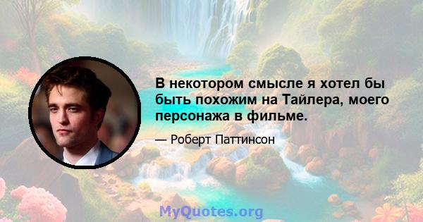 В некотором смысле я хотел бы быть похожим на Тайлера, моего персонажа в фильме.