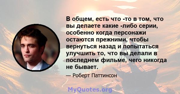 В общем, есть что -то в том, что вы делаете какие -либо серии, особенно когда персонажи остаются прежними, чтобы вернуться назад и попытаться улучшить то, что вы делали в последнем фильме, чего никогда не бывает.