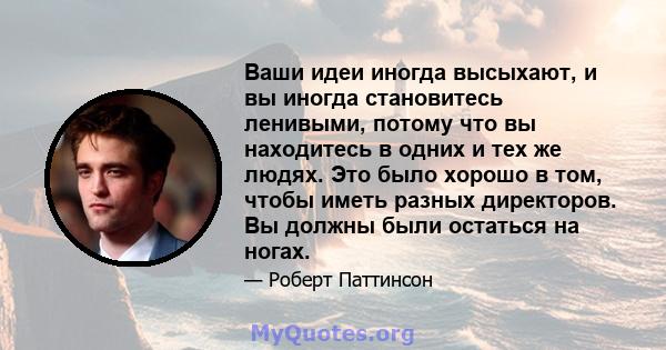 Ваши идеи иногда высыхают, и вы иногда становитесь ленивыми, потому что вы находитесь в одних и тех же людях. Это было хорошо в том, чтобы иметь разных директоров. Вы должны были остаться на ногах.