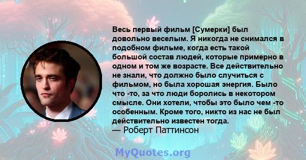 Весь первый фильм [Сумерки] был довольно веселым. Я никогда не снимался в подобном фильме, когда есть такой большой состав людей, которые примерно в одном и том же возрасте. Все действительно не знали, что должно было