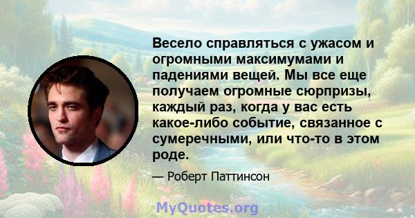 Весело справляться с ужасом и огромными максимумами и падениями вещей. Мы все еще получаем огромные сюрпризы, каждый раз, когда у вас есть какое-либо событие, связанное с сумеречными, или что-то в этом роде.