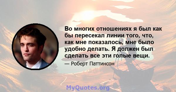 Во многих отношениях я был как бы пересекал линии того, что, как мне показалось, мне было удобно делать. Я должен был сделать все эти голые вещи.