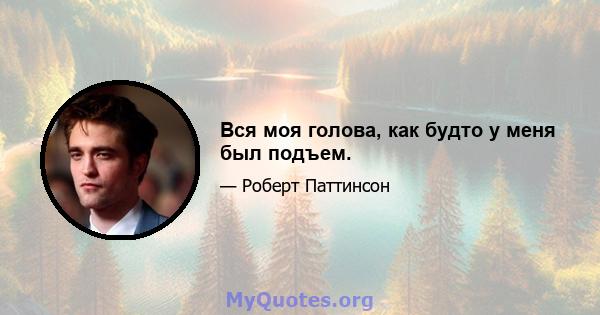 Вся моя голова, как будто у меня был подъем.