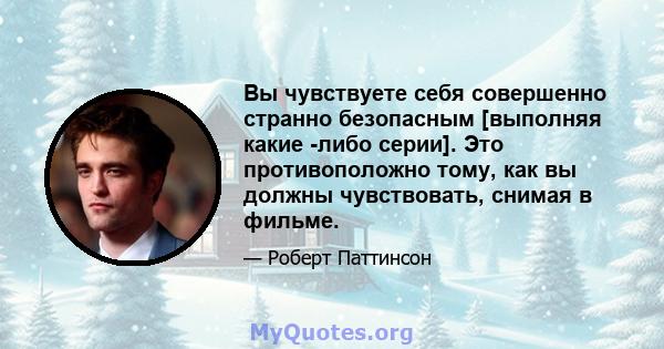 Вы чувствуете себя совершенно странно безопасным [выполняя какие -либо серии]. Это противоположно тому, как вы должны чувствовать, снимая в фильме.