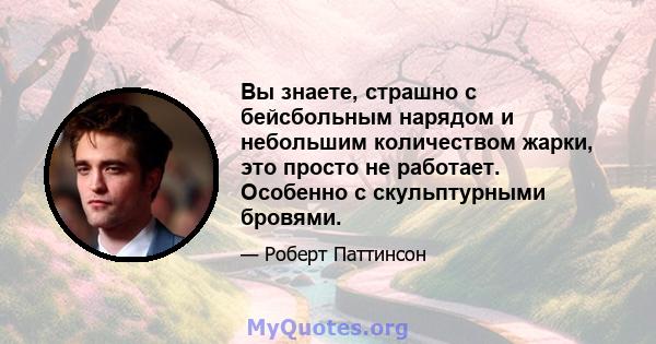 Вы знаете, страшно с бейсбольным нарядом и небольшим количеством жарки, это просто не работает. Особенно с скульптурными бровями.