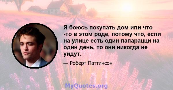 Я боюсь покупать дом или что -то в этом роде, потому что, если на улице есть один папарацци на один день, то они никогда не уйдут.