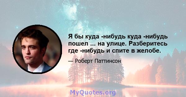 Я бы куда -нибудь куда -нибудь пошел ... на улице. Разберитесь где -нибудь и спите в желобе.