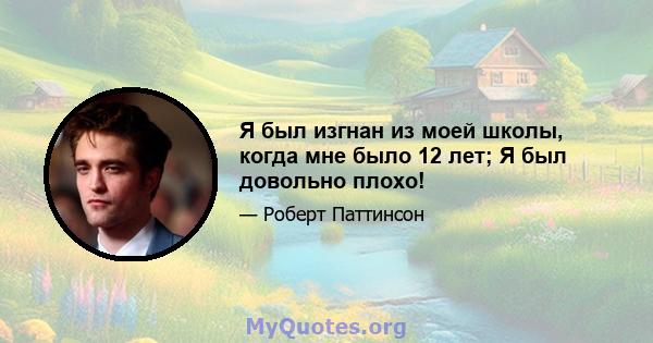 Я был изгнан из моей школы, когда мне было 12 лет; Я был довольно плохо!