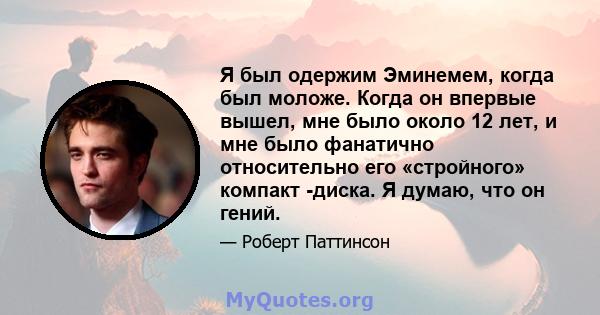 Я был одержим Эминемем, когда был моложе. Когда он впервые вышел, мне было около 12 лет, и мне было фанатично относительно его «стройного» компакт -диска. Я думаю, что он гений.