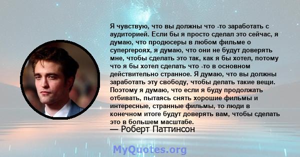 Я чувствую, что вы должны что -то заработать с аудиторией. Если бы я просто сделал это сейчас, я думаю, что продюсеры в любом фильме о супергероях, я думаю, что они не будут доверять мне, чтобы сделать это так, как я бы 