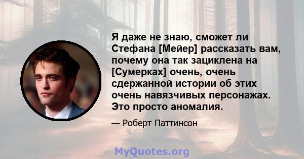 Я даже не знаю, сможет ли Стефана [Мейер] рассказать вам, почему она так зациклена на [Сумерках] очень, очень сдержанной истории об этих очень навязчивых персонажах. Это просто аномалия.