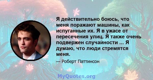 Я действительно боюсь, что меня поражают машины, как испуганные их. Я в ужасе от пересечения улиц. Я также очень подвержен случайности ... Я думаю, что люди стремятся меня.