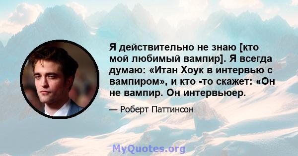 Я действительно не знаю [кто мой любимый вампир]. Я всегда думаю: «Итан Хоук в интервью с вампиром», и кто -то скажет: «Он не вампир. Он интервьюер.