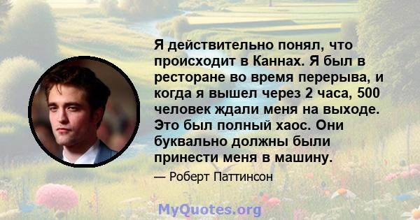 Я действительно понял, что происходит в Каннах. Я был в ресторане во время перерыва, и когда я вышел через 2 часа, 500 человек ждали меня на выходе. Это был полный хаос. Они буквально должны были принести меня в машину.