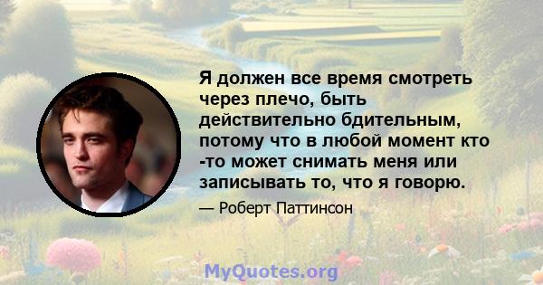 Я должен все время смотреть через плечо, быть действительно бдительным, потому что в любой момент кто -то может снимать меня или записывать то, что я говорю.