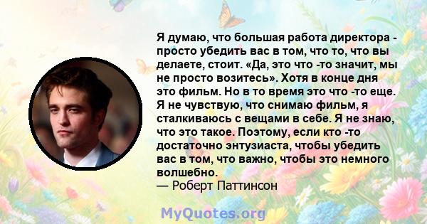 Я думаю, что большая работа директора - просто убедить вас в том, что то, что вы делаете, стоит. «Да, это что -то значит, мы не просто возитесь». Хотя в конце дня это фильм. Но в то время это что -то еще. Я не чувствую, 