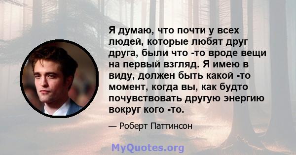 Я думаю, что почти у всех людей, которые любят друг друга, были что -то вроде вещи на первый взгляд. Я имею в виду, должен быть какой -то момент, когда вы, как будто почувствовать другую энергию вокруг кого -то.