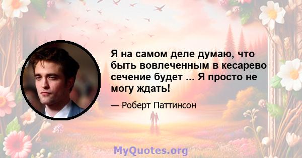 Я на самом деле думаю, что быть вовлеченным в кесарево сечение будет ... Я просто не могу ждать!