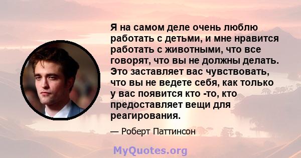 Я на самом деле очень люблю работать с детьми, и мне нравится работать с животными, что все говорят, что вы не должны делать. Это заставляет вас чувствовать, что вы не ведете себя, как только у вас появится кто -то, кто 