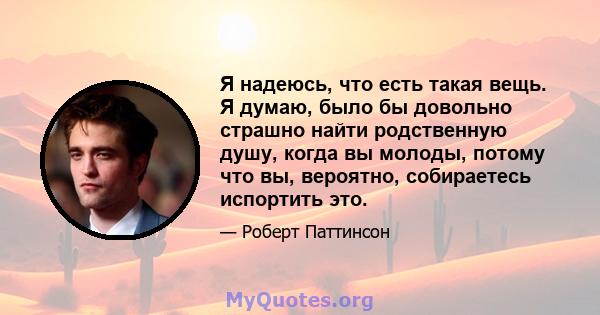 Я надеюсь, что есть такая вещь. Я думаю, было бы довольно страшно найти родственную душу, когда вы молоды, потому что вы, вероятно, собираетесь испортить это.