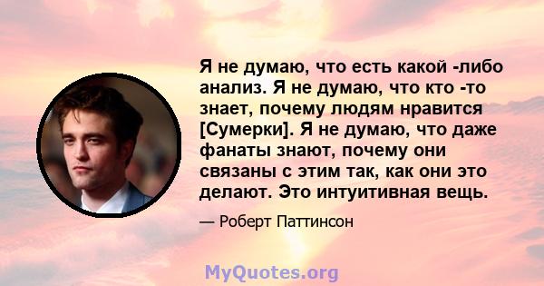 Я не думаю, что есть какой -либо анализ. Я не думаю, что кто -то знает, почему людям нравится [Сумерки]. Я не думаю, что даже фанаты знают, почему они связаны с этим так, как они это делают. Это интуитивная вещь.