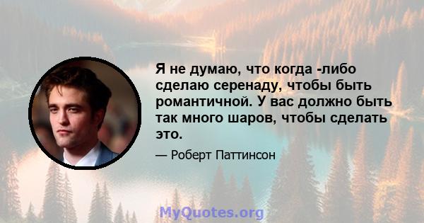 Я не думаю, что когда -либо сделаю серенаду, чтобы быть романтичной. У вас должно быть так много шаров, чтобы сделать это.