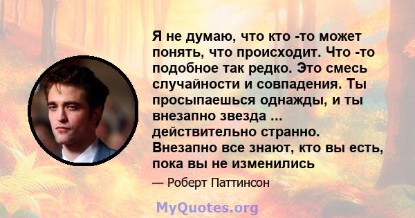 Я не думаю, что кто -то может понять, что происходит. Что -то подобное так редко. Это смесь случайности и совпадения. Ты просыпаешься однажды, и ты внезапно звезда ... действительно странно. Внезапно все знают, кто вы