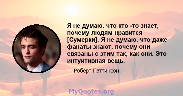 Я не думаю, что кто -то знает, почему людям нравится [Сумерки]. Я не думаю, что даже фанаты знают, почему они связаны с этим так, как они. Это интуитивная вещь.