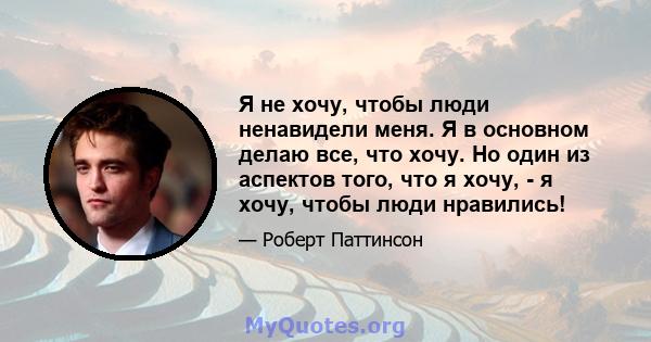 Я не хочу, чтобы люди ненавидели меня. Я в основном делаю все, что хочу. Но один из аспектов того, что я хочу, - я хочу, чтобы люди нравились!