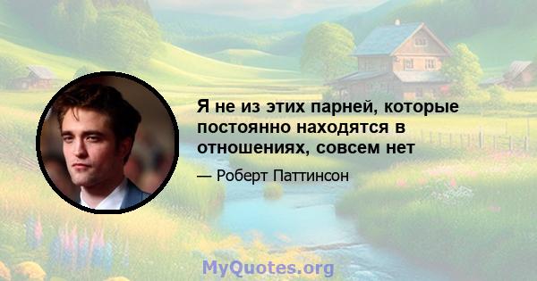 Я не из этих парней, которые постоянно находятся в отношениях, совсем нет