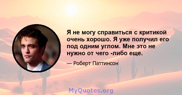 Я не могу справиться с критикой очень хорошо. Я уже получил его под одним углом. Мне это не нужно от чего -либо еще.