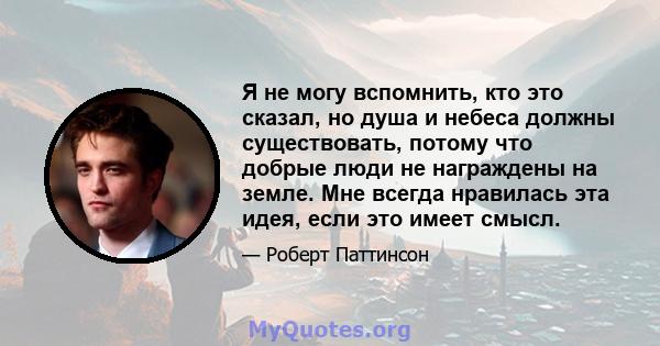 Я не могу вспомнить, кто это сказал, но душа и небеса должны существовать, потому что добрые люди не награждены на земле. Мне всегда нравилась эта идея, если это имеет смысл.