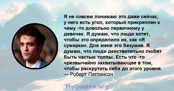 Я не совсем понимаю это даже сейчас, у него есть угол, который прикреплен к чему -то довольно первичному у девочек. Я думаю, что люди хотят, чтобы это определило их, как «Я сумерки». Для меня это безумие. Я думаю, что