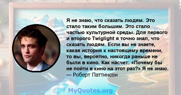 Я не знаю, что сказать людям. Это стало таким большим. Это стало частью культурной среды. Для первого и второго Twiglight я точно знал, что сказать людям. Если вы не знаете, какая история к настоящему времени, то вы,